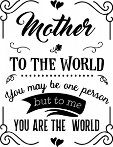 mother to the world you may be one person but to me you are the world ...